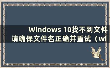 Windows 10找不到文件 请确保文件名正确并重试（win10 Windows找不到文件 请确保文件名正确）